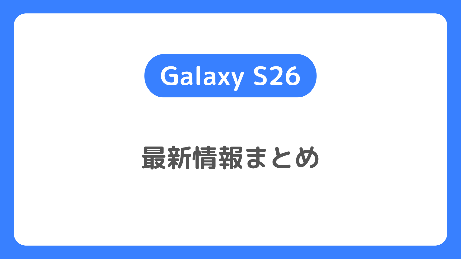 Galaxy S26の発売日・価格・スペックはどうなる？S26 最新情報まとめ。待つべきなのか？