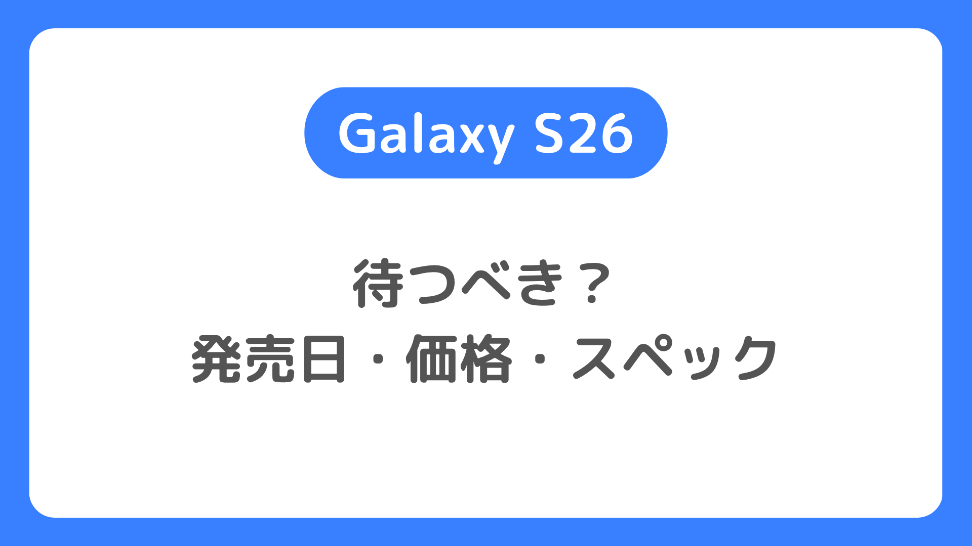 Galaxy S26は待つべき？発売日・価格・スペック徹底解説【2026年最新情報】